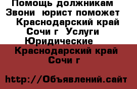 Помощь должникам ! Звони, юрист поможет ! - Краснодарский край, Сочи г. Услуги » Юридические   . Краснодарский край,Сочи г.